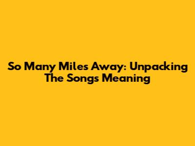 So Many Miles Away: Unpacking The Song's Meaning