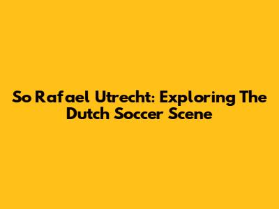 So Rafael Utrecht: Exploring The Dutch Soccer Scene