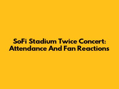 SoFi Stadium Twice Concert: Attendance And Fan Reactions