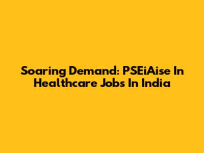 Soaring Demand: PSEiAise In Healthcare Jobs In India