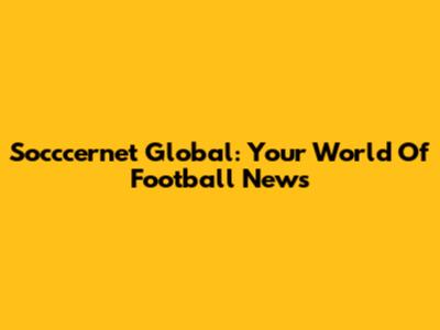 Socccernet Global: Your World Of Football News