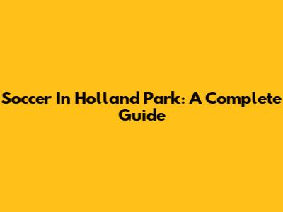 Soccer In Holland Park: A Complete Guide