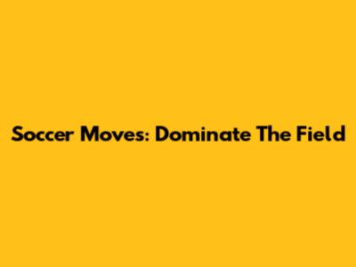 Soccer Moves: Dominate The Field