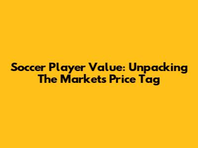 Soccer Player Value: Unpacking The Market's Price Tag