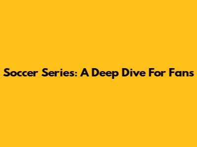 Soccer Series: A Deep Dive For Fans