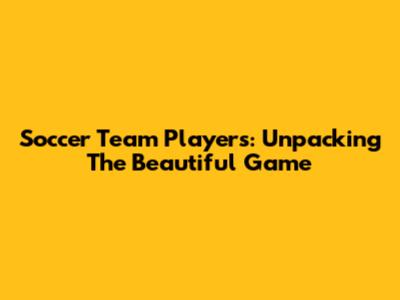 Soccer Team Players: Unpacking The Beautiful Game