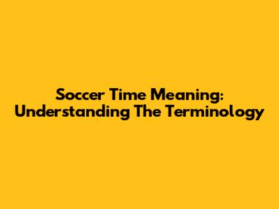 Soccer Time Meaning: Understanding The Terminology