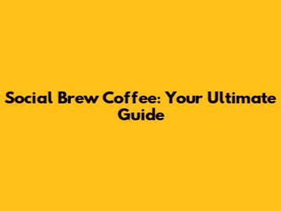 Social Brew Coffee: Your Ultimate Guide