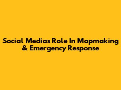 Social Media's Role In Mapmaking & Emergency Response