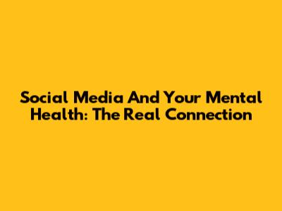Social Media And Your Mental Health: The Real Connection