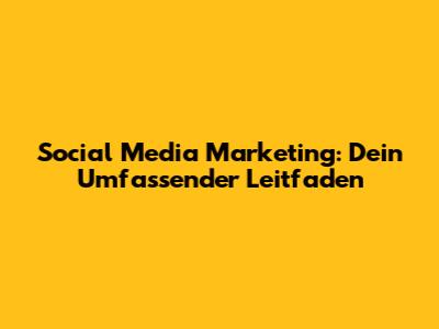 Social Media Marketing: Dein Umfassender Leitfaden
