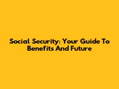 Social Security: Your Guide To Benefits And Future