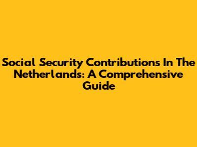 Social Security Contributions In The Netherlands: A Comprehensive Guide