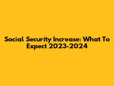Social Security Increase: What To Expect 2023-2024