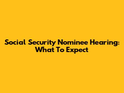 Social Security Nominee Hearing: What To Expect