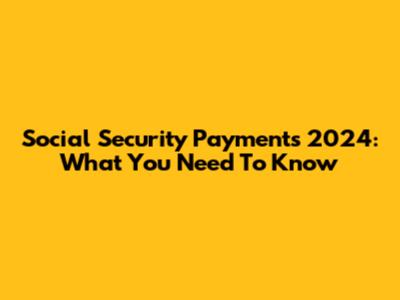 Social Security Payments 2024: What You Need To Know