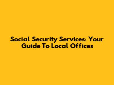 Social Security Services: Your Guide To Local Offices