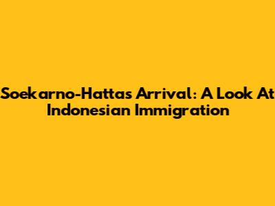 Soekarno-Hatta's Arrival: A Look At Indonesian Immigration