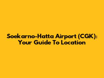 Soekarno-Hatta Airport (CGK): Your Guide To Location