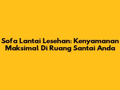 Sofa Lantai Lesehan: Kenyamanan Maksimal Di Ruang Santai Anda