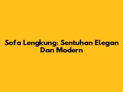 Sofa Lengkung: Sentuhan Elegan Dan Modern