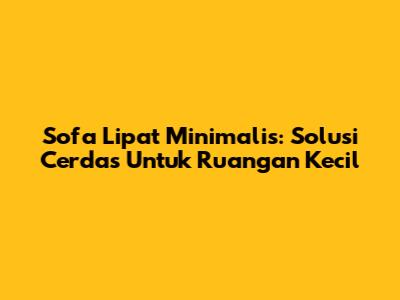 Sofa Lipat Minimalis: Solusi Cerdas Untuk Ruangan Kecil