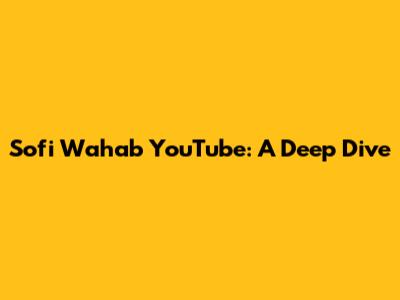 Sofi Wahab YouTube: A Deep Dive