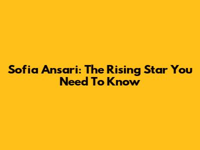 Sofia Ansari: The Rising Star You Need To Know