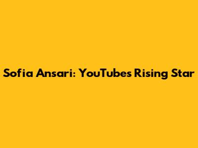 Sofia Ansari: YouTube's Rising Star