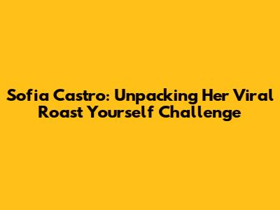 Sofia Castro: Unpacking Her Viral 'Roast Yourself' Challenge