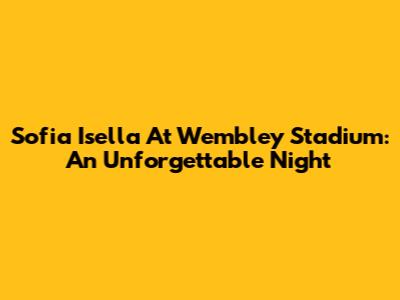Sofia Isella At Wembley Stadium: An Unforgettable Night