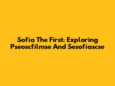 Sofia The First: Exploring Pseoscfilmse And Sesofiascse