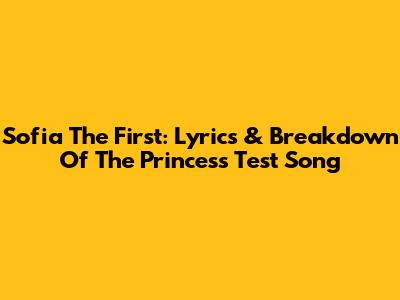 Sofia The First: Lyrics & Breakdown Of The Princess Test Song