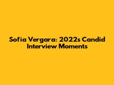 Sofia Vergara: 2022's Candid Interview Moments