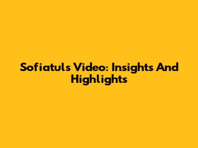 Sofiatul's Video: Insights And Highlights