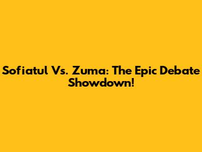 Sofiatul Vs. Zuma: The Epic Debate Showdown!