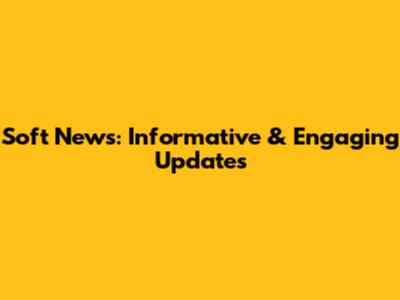 Soft News: Informative & Engaging Updates