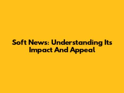 Soft News: Understanding Its Impact And Appeal