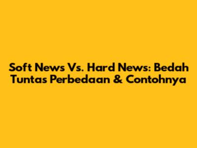 Soft News Vs. Hard News: Bedah Tuntas Perbedaan & Contohnya