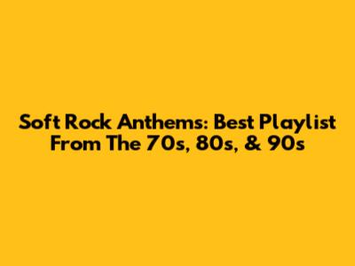 Soft Rock Anthems: Best Playlist From The 70s, 80s, & 90s