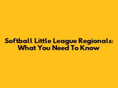 Softball Little League Regionals: What You Need To Know