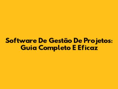 Software De Gestão De Projetos: Guia Completo E Eficaz