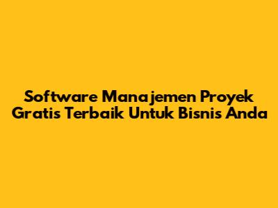 Software Manajemen Proyek Gratis Terbaik Untuk Bisnis Anda
