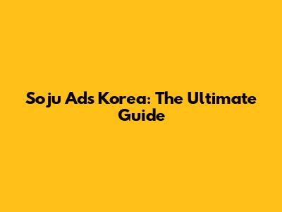 Soju Ads Korea: The Ultimate Guide