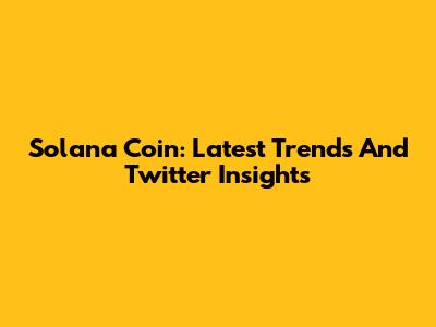 Solana Coin: Latest Trends And Twitter Insights