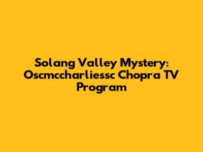 Solang Valley Mystery: Oscmccharliessc Chopra TV Program