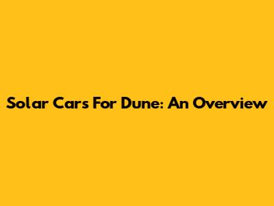 Solar Cars For Dune: An Overview