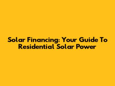 Solar Financing: Your Guide To Residential Solar Power
