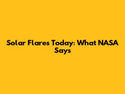 Solar Flares Today: What NASA Says