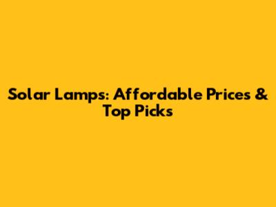 Solar Lamps: Affordable Prices & Top Picks